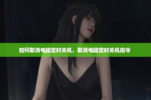 如何取消电脑定时关机，取消电脑定时关机指令 
