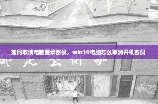 如何取消电脑登录密码，win10电脑怎么取消开机密码 