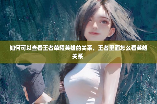 如何可以查看王者荣耀英雄的关系，王者里面怎么看英雄关系 
