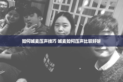 如何喊麦压声技巧 喊麦如何压声比较好听
