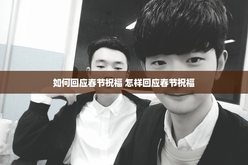 如何回应春节祝福 怎样回应春节祝福