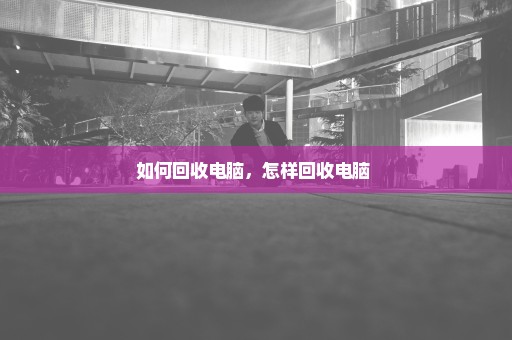 如何回收电脑，怎样回收电脑 