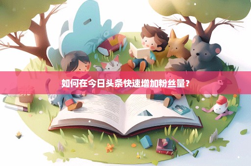 如何在今日头条快速增加粉丝量？