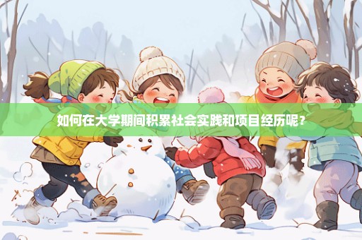 如何在大学期间积累社会实践和项目经历呢？