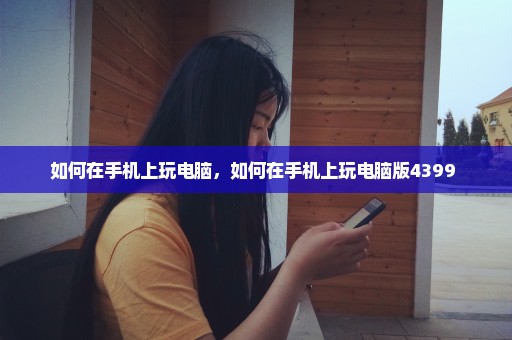 如何在手机上玩电脑，如何在手机上玩电脑版4399 