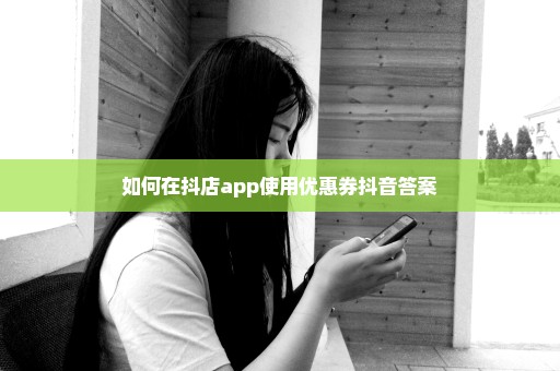 如何在抖店app使用优惠券抖音答案