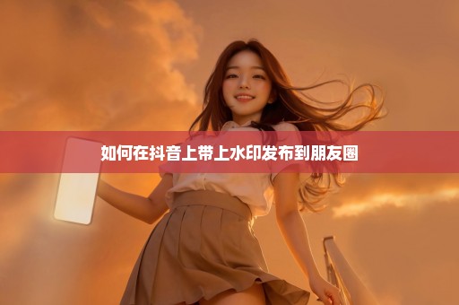 如何在抖音上带上水印发布到朋友圈