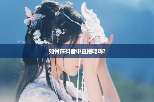 如何在抖音中直播吃鸡?