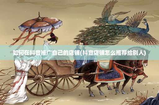 如何在抖音推广自己的店铺(抖音店铺怎么推荐给别人)
