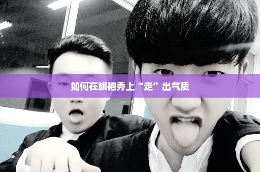 如何在旗袍秀上“走”出气质