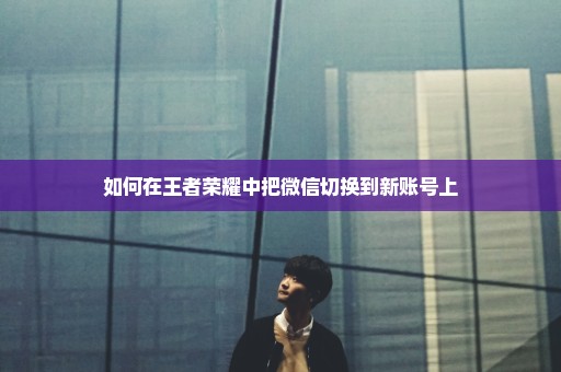 如何在王者荣耀中把微信切换到新账号上
