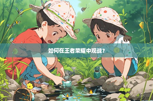 如何在王者荣耀中观战？