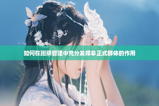 如何在班级管理中充分发挥非正式群体的作用