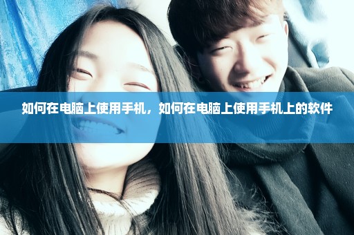如何在电脑上使用手机，如何在电脑上使用手机上的软件 