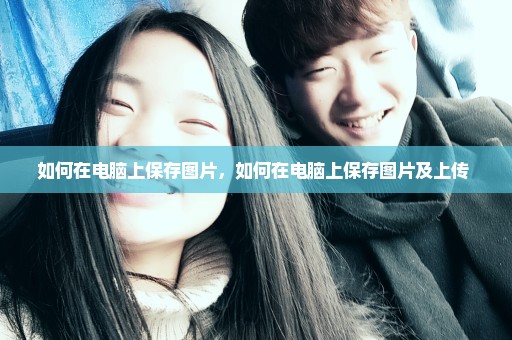 如何在电脑上保存图片，如何在电脑上保存图片及上传 