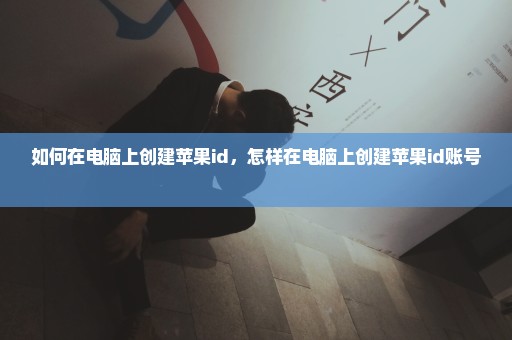 如何在电脑上创建苹果id，怎样在电脑上创建苹果id账号 