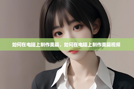如何在电脑上制作美篇，如何在电脑上制作美篇视频 