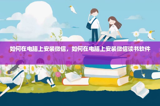 如何在电脑上安装微信，如何在电脑上安装微信读书软件 