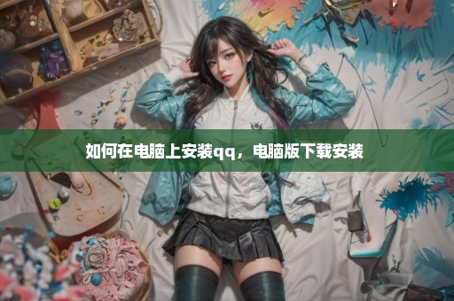 如何在电脑上安装qq，电脑版下载安装 