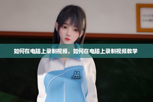 如何在电脑上录制视频，如何在电脑上录制视频教学 