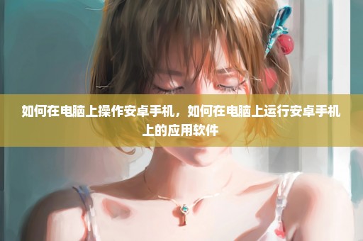 如何在电脑上操作安卓手机，如何在电脑上运行安卓手机上的应用软件 