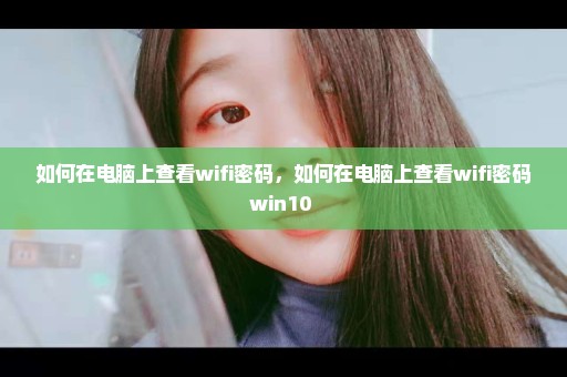 如何在电脑上查看wifi密码，如何在电脑上查看wifi密码win10 