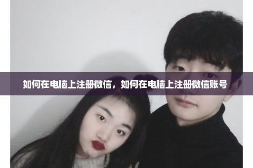 如何在电脑上注册微信，如何在电脑上注册微信账号 
