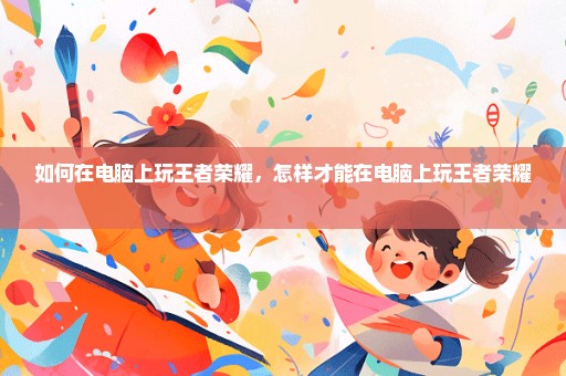 如何在电脑上玩王者荣耀，怎样才能在电脑上玩王者荣耀 