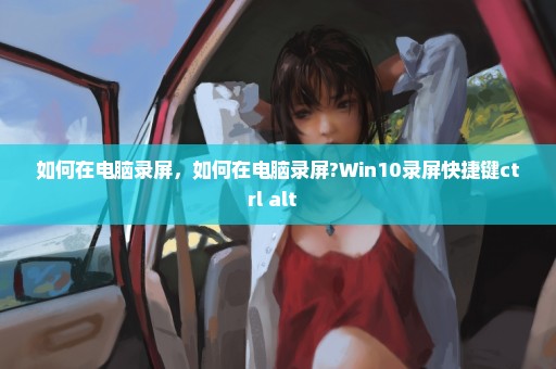 如何在电脑录屏，如何在电脑录屏?Win10录屏快捷键ctrl+alt+ 