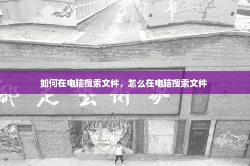 如何在电脑搜索文件，怎么在电脑搜索文件 