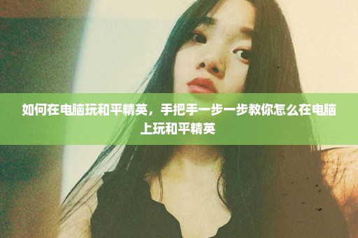 如何在电脑玩和平精英，手把手一步一步教你怎么在电脑上玩和平精英 