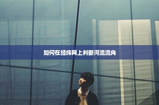 如何在经纬网上判断河流流向