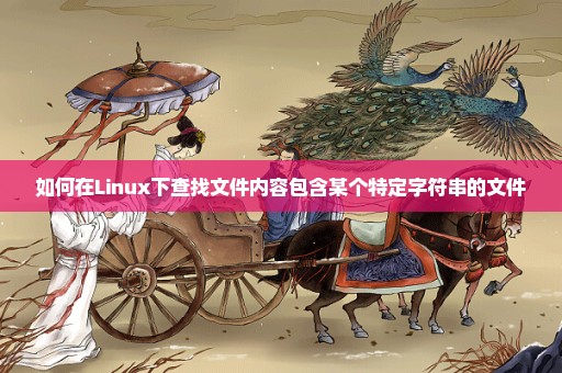 如何在Linux下查找文件内容包含某个特定字符串的文件