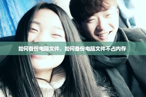 如何备份电脑文件，如何备份电脑文件不占内存 