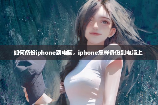 如何备份iphone到电脑，iphone怎样备份到电脑上 
