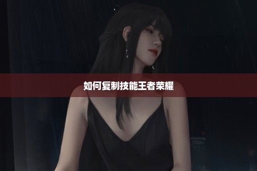 如何复制技能王者荣耀