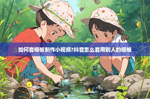 如何套模板制作小视频?抖音怎么套用别人的模板