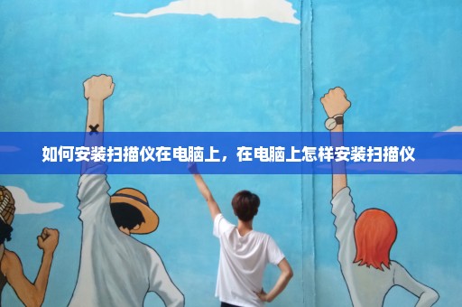 如何安装扫描仪在电脑上，在电脑上怎样安装扫描仪 