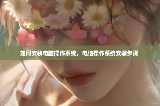 如何安装电脑操作系统，电脑操作系统安装步骤 