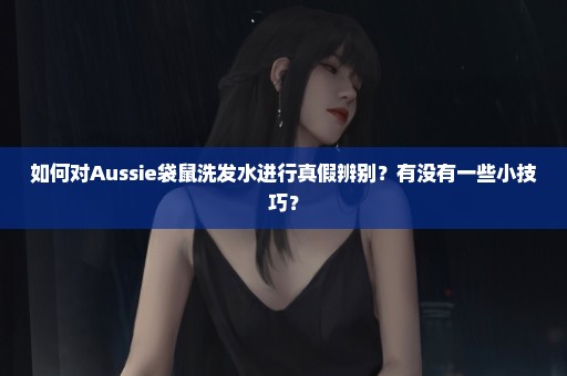 如何对Aussie袋鼠洗发水进行真假辨别？有没有一些小技巧？
