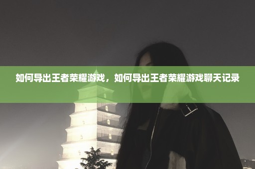如何导出王者荣耀游戏，如何导出王者荣耀游戏聊天记录 