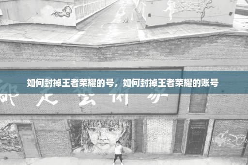 如何封掉王者荣耀的号，如何封掉王者荣耀的账号 