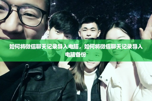 如何将微信聊天记录导入电脑，如何将微信聊天记录导入电脑备份 