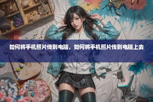如何将手机照片传到电脑，如何将手机照片传到电脑上去 