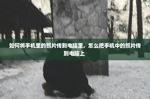 如何将手机里的照片传到电脑里，怎么把手机中的照片传到电脑上 