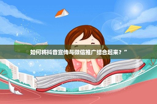 如何将抖音宣传与微信推广结合起来？”