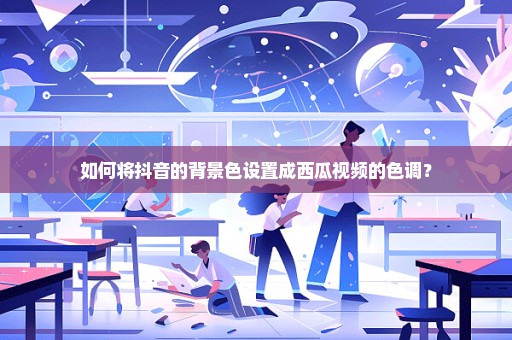 如何将抖音的背景色设置成西瓜视频的色调？