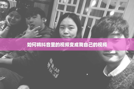如何将抖音里的视频变成我自己的视频