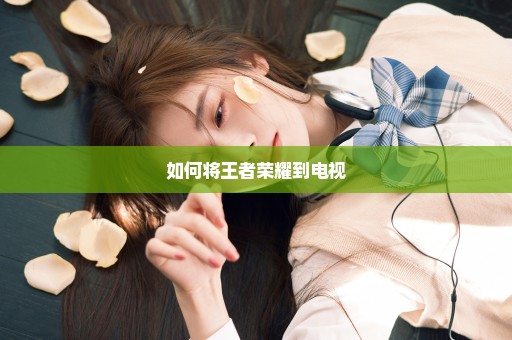如何将王者荣耀到电视