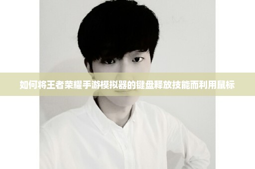 如何将王者荣耀手游模拟器的键盘释放技能而利用鼠标